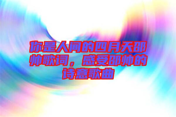你是人間的四月天邵帥歌詞，感受邵帥的詩(shī)意歌曲