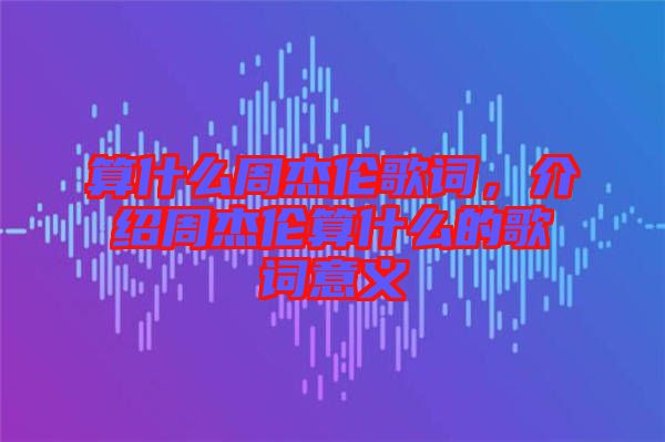 算什么周杰倫歌詞，介紹周杰倫算什么的歌詞意義