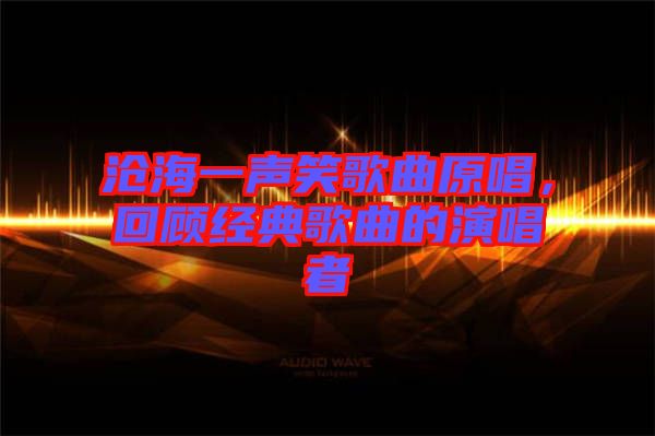 滄海一聲笑歌曲原唱，回顧經(jīng)典歌曲的演唱者