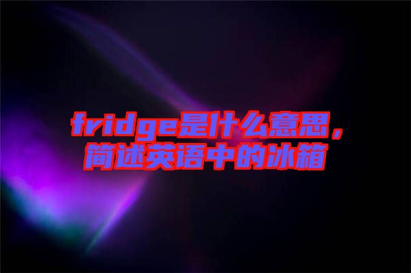 fridge是什么意思，簡(jiǎn)述英語(yǔ)中的冰箱