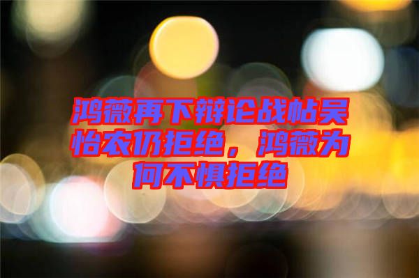 鴻薇再下辯論戰(zhàn)帖吳怡農(nóng)仍拒絕，鴻薇為何不懼拒絕