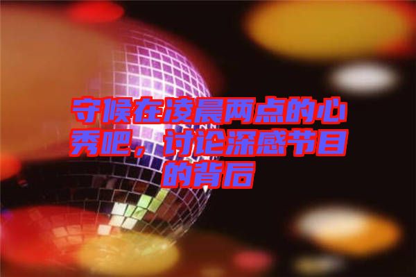 守候在凌晨兩點(diǎn)的心秀吧，討論深感節(jié)目的背后