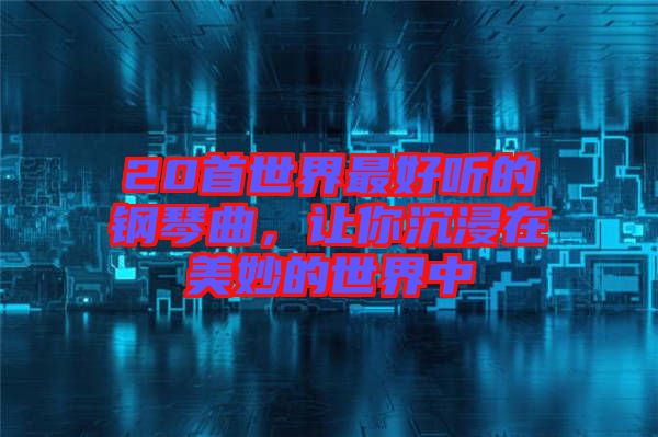 20首世界最好聽的鋼琴曲，讓你沉浸在美妙的世界中