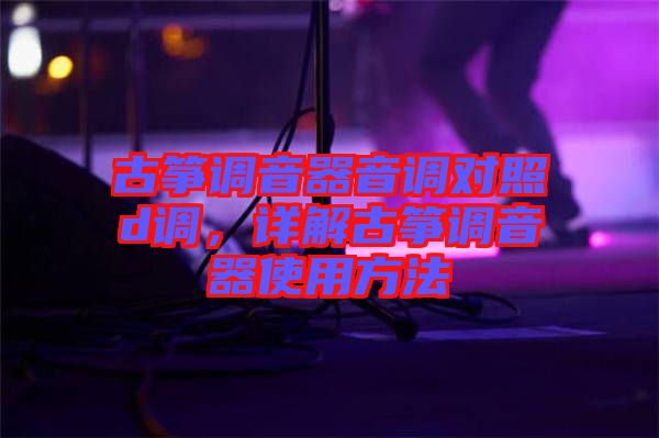 古箏調(diào)音器音調(diào)對照d調(diào)，詳解古箏調(diào)音器使用方法