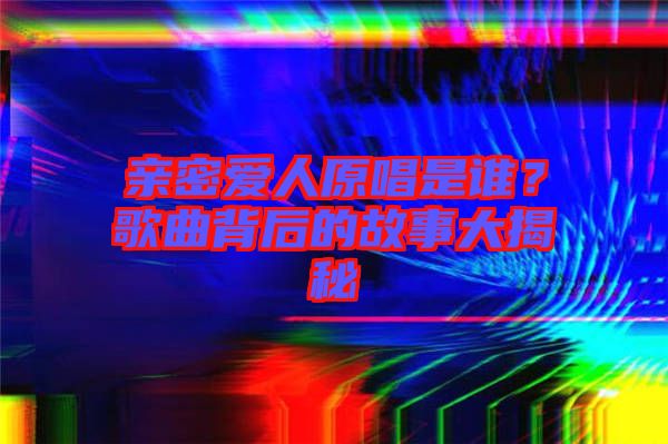 親密愛人原唱是誰？歌曲背后的故事大揭秘