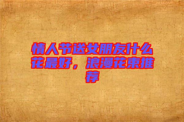 情人節(jié)送女朋友什么花最好，浪漫花束推薦