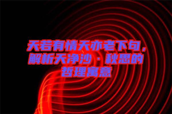 天若有情天亦老下句，解析天凈沙·秋思的哲理寓意