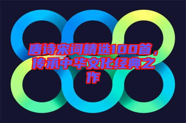 唐詩宋詞精選100首，傳承中華文化經(jīng)典之作