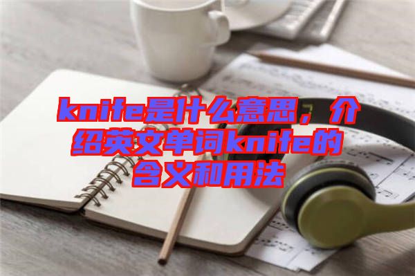knife是什么意思，介紹英文單詞knife的含義和用法