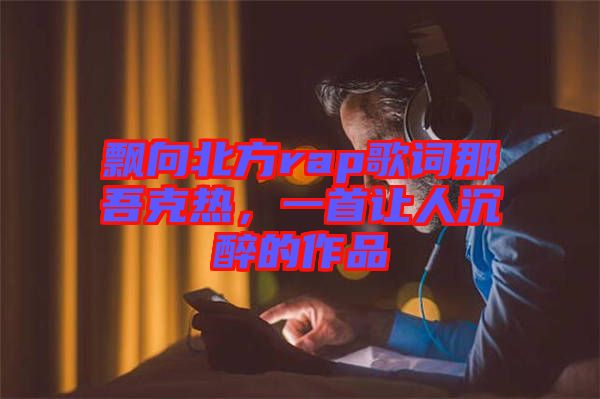 飄向北方rap歌詞那吾克熱，一首讓人沉醉的作品