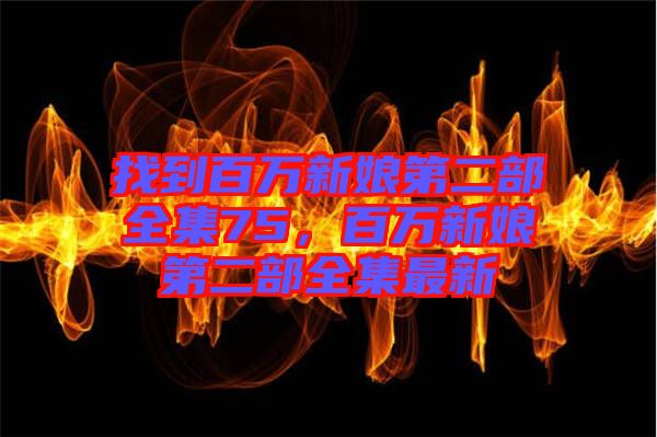 找到百萬新娘第二部全集75，百萬新娘第二部全集最新