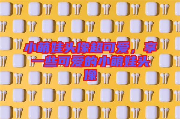 小萌娃頭像超可愛，享一些可愛的小萌娃頭像