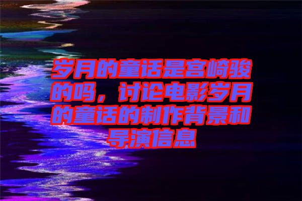 歲月的童話是宮崎駿的嗎，討論電影歲月的童話的制作背景和導演信息