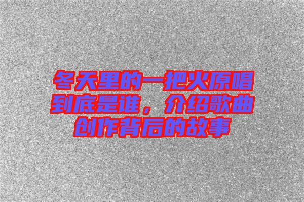 冬天里的一把火原唱到底是誰，介紹歌曲創(chuàng)作背后的故事