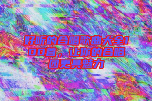 好聽的合唱歌曲大全100首，讓你的合唱團更具魅力