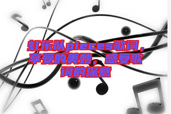 虹樂隊(duì)pieces歌詞，享受的美妙，感受歌詞的深意