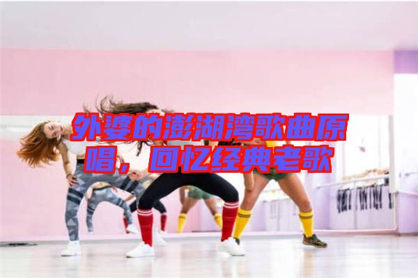 外婆的澎湖灣歌曲原唱，回憶經(jīng)典老歌