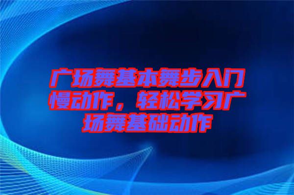 廣場舞基本舞步入門慢動作，輕松學(xué)習(xí)廣場舞基礎(chǔ)動作