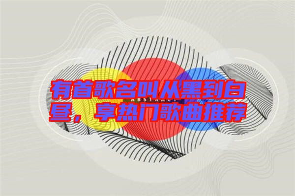 有首歌名叫從黑到白晝，享熱門歌曲推薦