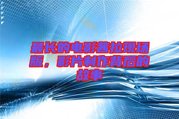 最長的電影茜拉現(xiàn)場版，影片制作背后的故事