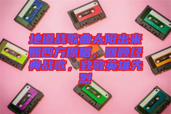 地道戰(zhàn)歌曲太陽出來照四方原唱，回顧經(jīng)典戰(zhàn)歌，致敬英雄先烈
