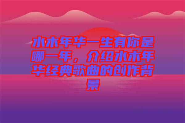 水木年華一生有你是哪一年，介紹水木年華經(jīng)典歌曲的創(chuàng)作背景