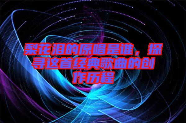 梨花淚的原唱是誰，探尋這首經(jīng)典歌曲的創(chuàng)作歷程