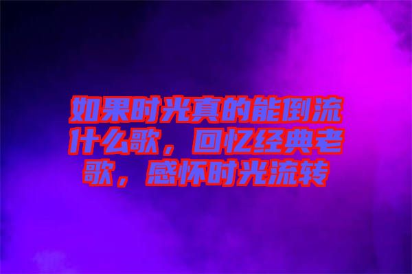 如果時光真的能倒流什么歌，回憶經(jīng)典老歌，感懷時光流轉(zhuǎn)