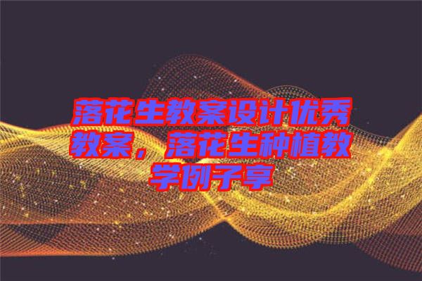 落花生教案設計優(yōu)秀教案，落花生種植教學例子享