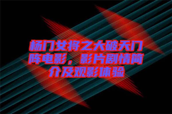 楊門(mén)女將之大破天門(mén)陣電影，影片劇情簡(jiǎn)介及觀影體驗(yàn)