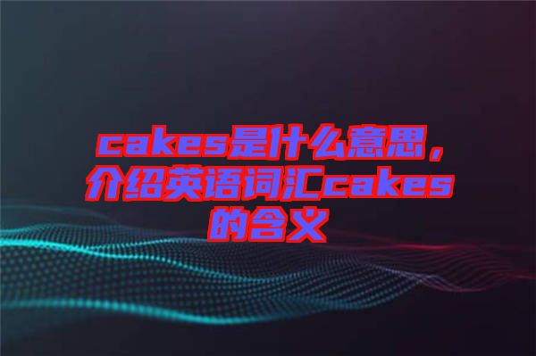 cakes是什么意思，介紹英語(yǔ)詞匯cakes的含義