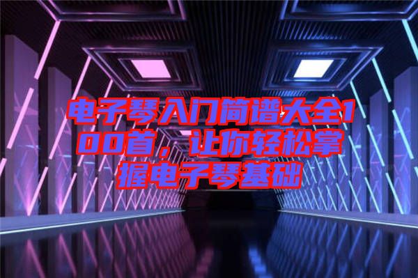 電子琴入門簡譜大全100首，讓你輕松掌握電子琴基礎(chǔ)