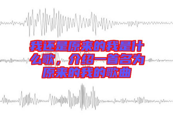 我還是原來的我是什么歌，介紹一首名為原來的我的歌曲