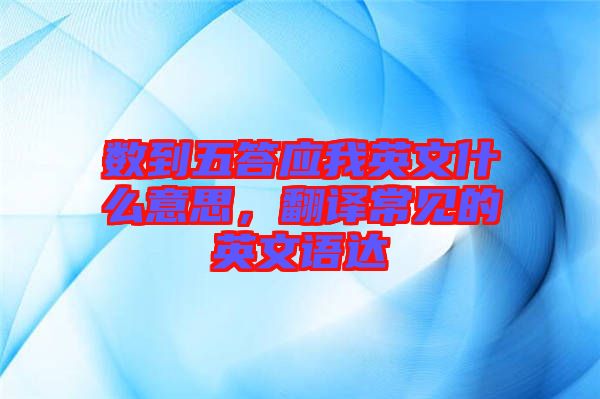 數(shù)到五答應(yīng)我英文什么意思，翻譯常見的英文語達(dá)