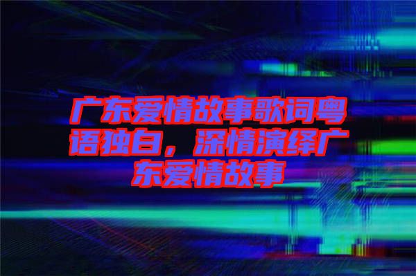 廣東愛情故事歌詞粵語獨白，深情演繹廣東愛情故事