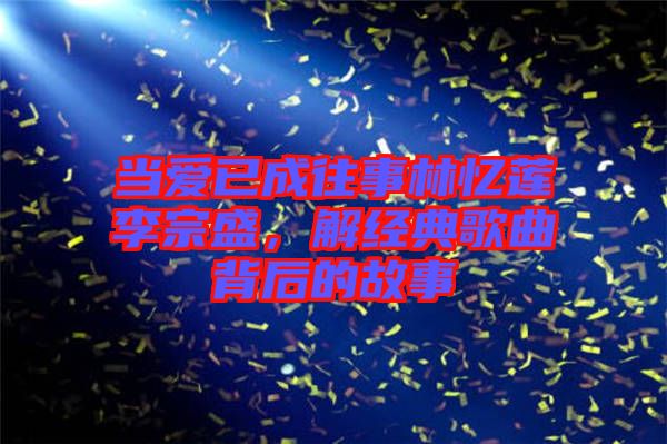 當(dāng)愛已成往事林憶蓮李宗盛，解經(jīng)典歌曲背后的故事