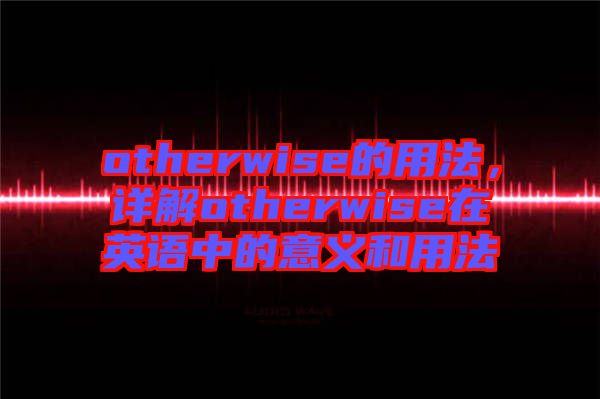 otherwise的用法，詳解otherwise在英語中的意義和用法