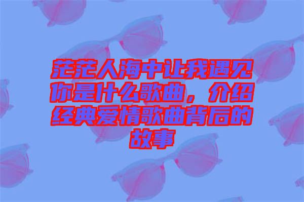 茫茫人海中讓我遇見你是什么歌曲，介紹經(jīng)典愛情歌曲背后的故事