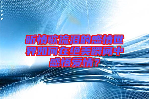 聽(tīng)情歌流淚的感情世界如何在絕美瞬間中感悟愛(ài)情？