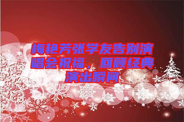 梅艷芳張學(xué)友告別演唱會祝福，回顧經(jīng)典演出瞬間