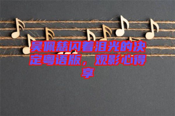 吳佩慈閃著淚光的決定粵語版，觀影心得享