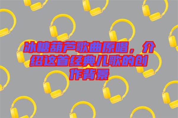 冰糖葫蘆歌曲原唱，介紹這首經(jīng)典兒歌的創(chuàng)作背景