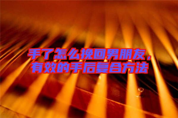 手了怎么挽回男朋友，有效的手后復合方法