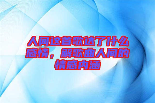 人間這首歌達(dá)了什么感情，解歌曲人間的情感內(nèi)涵