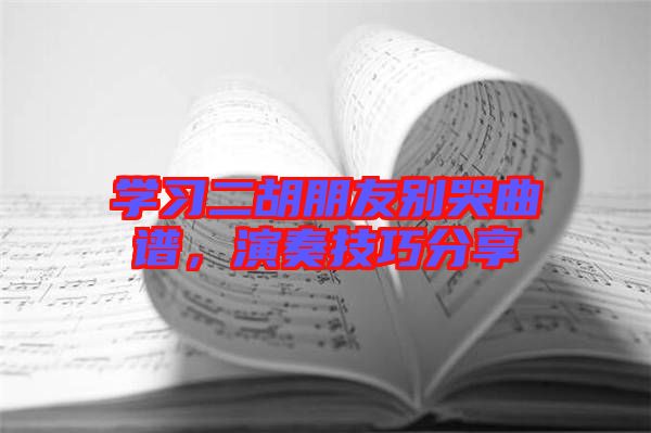 學(xué)習(xí)二胡朋友別哭曲譜，演奏技巧分享