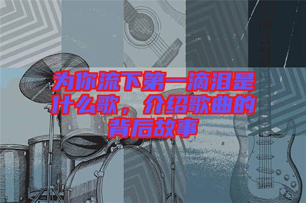 為你流下第一滴淚是什么歌，介紹歌曲的背后故事