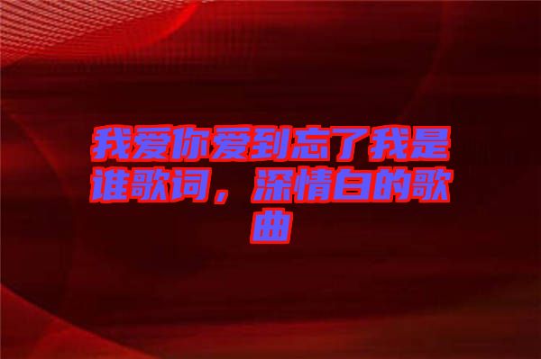 我愛你愛到忘了我是誰歌詞，深情白的歌曲