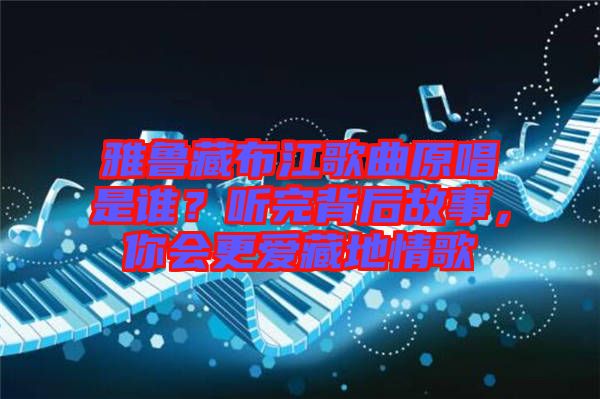 雅魯藏布江歌曲原唱是誰？聽完背后故事，你會(huì)更愛藏地情歌