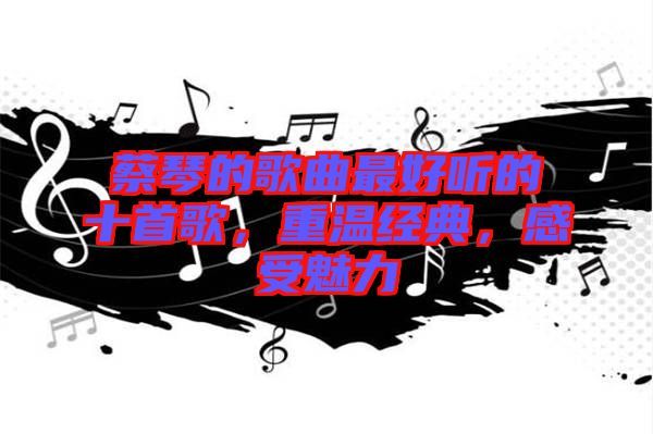 蔡琴的歌曲最好聽的十首歌，重溫經典，感受魅力