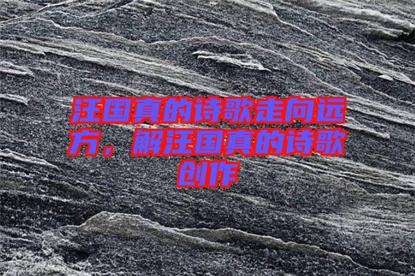 汪國(guó)真的詩(shī)歌走向遠(yuǎn)方，解汪國(guó)真的詩(shī)歌創(chuàng)作